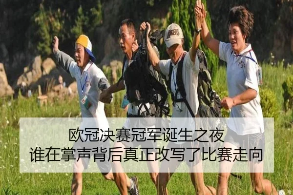 欧冠决赛冠军诞生之夜 谁在掌声背后真正改写了比赛走向（kaiyun）